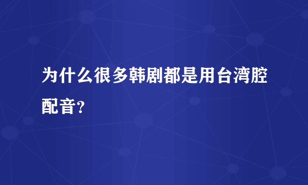 为什么很多韩剧都是用台湾腔配音？