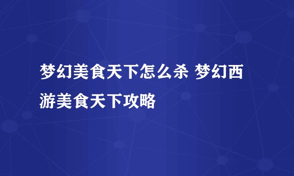 梦幻美食天下怎么杀 梦幻西游美食天下攻略
