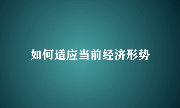 如何适应当前经济形势