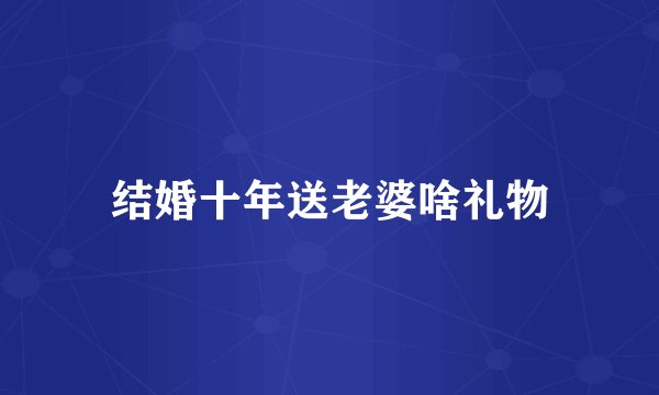 结婚十年送老婆啥礼物