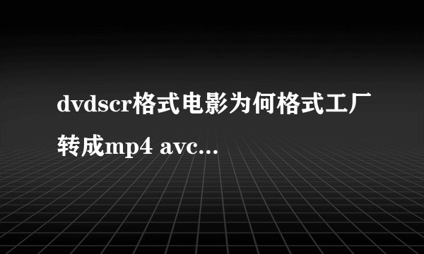 dvdscr格式电影为何格式工厂转成mp4 avc 高质量和大小(电视)还是放不了