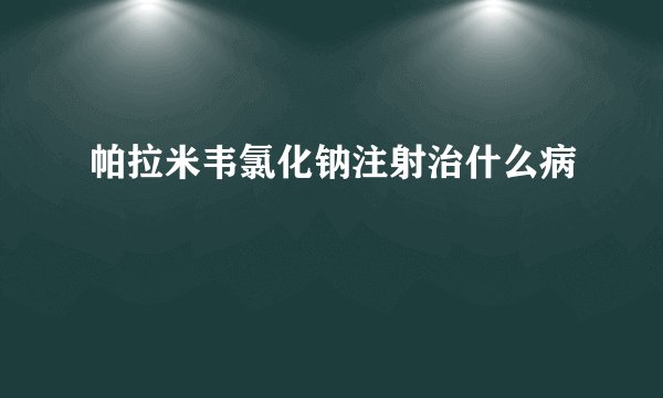 帕拉米韦氯化钠注射治什么病