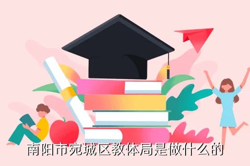 宛城区教体局,南阳市宛城区教体局是做什么的