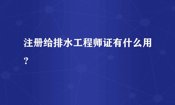 注册给排水工程师证有什么用？