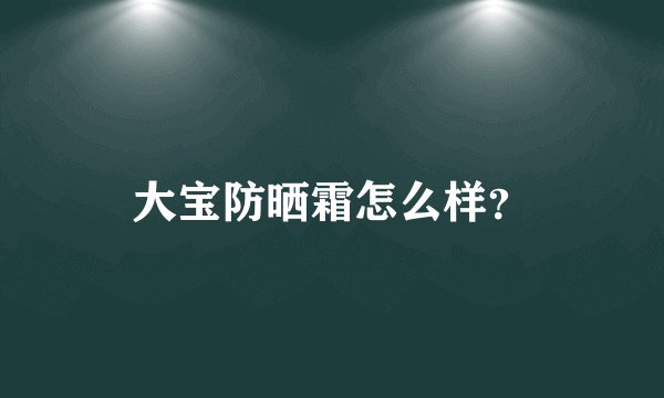 大宝防晒霜怎么样？