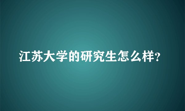 江苏大学的研究生怎么样?