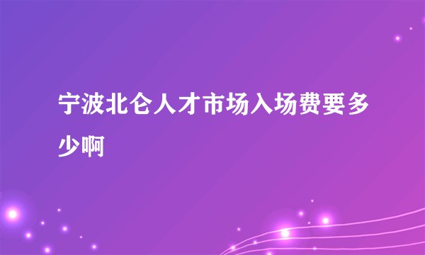 宁波北仑人才市场入场费要多少啊