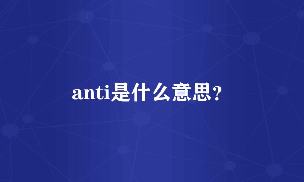 anti是什么意思?