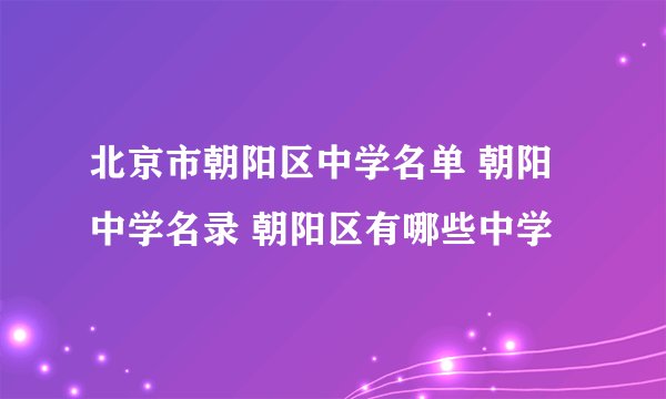 北京市朝阳区中学名单 朝阳中学名录 朝阳区有哪些中学