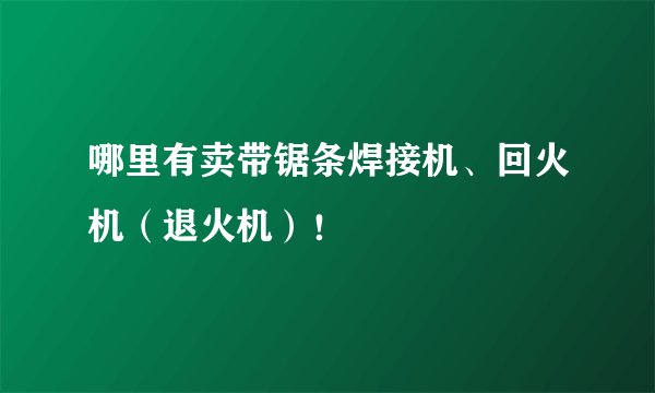 哪里有卖带锯条焊接机、回火机（退火机）！