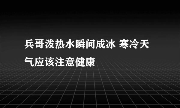 兵哥泼热水瞬间成冰 寒冷天气应该注意健康