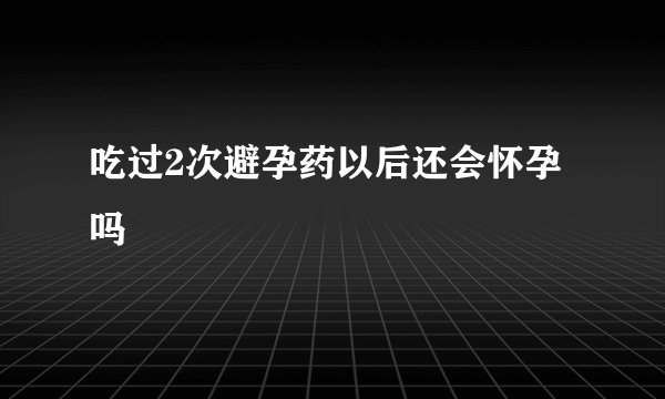 吃过2次避孕药以后还会怀孕吗