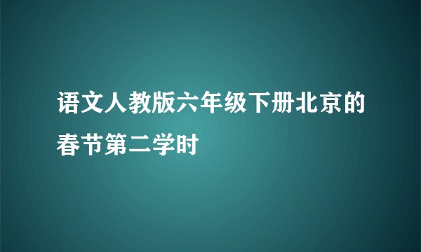 语文人教版六年级下册北京的春节第二学时
