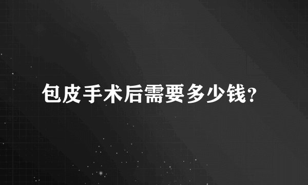 包皮手术后需要多少钱？