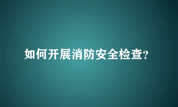 如何开展消防安全检查？