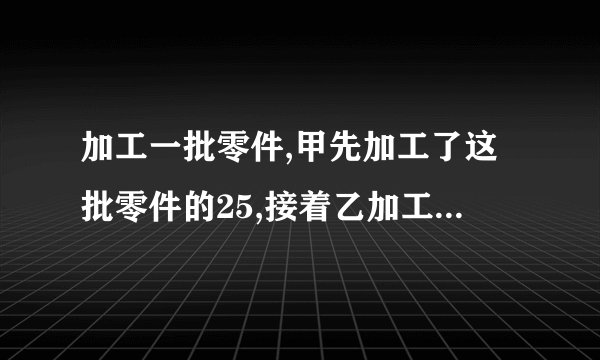 加工一批零件,甲先加工了这批零件的25,接着乙加工了余下的49.已知乙加工的个数比甲少200个，这批零件共有___个。