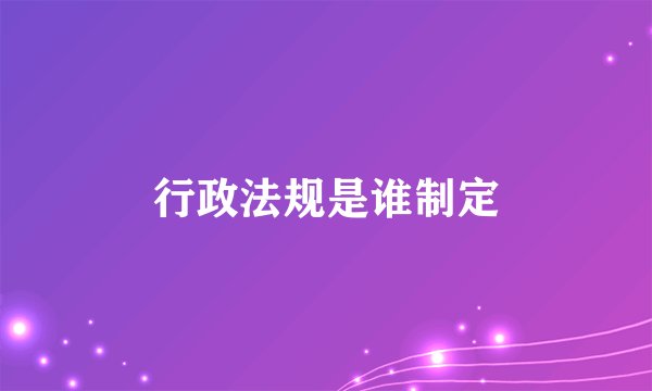 行政法规是谁制定