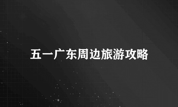 五一广东周边旅游攻略