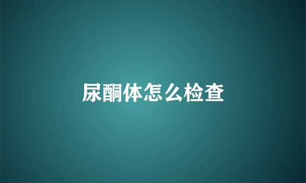 尿酮体怎么检查