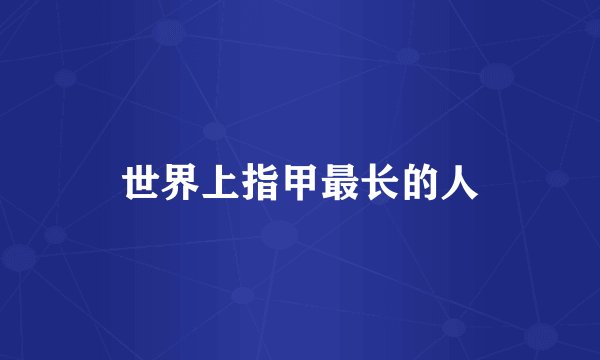 世界上指甲最长的人
