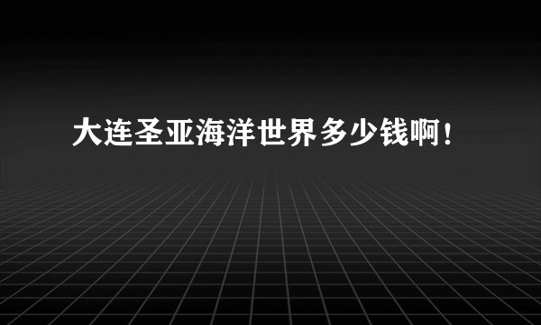 大连圣亚海洋世界多少钱啊！