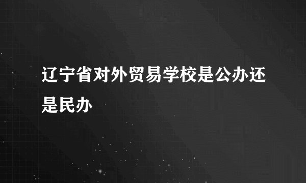辽宁省对外贸易学校是公办还是民办