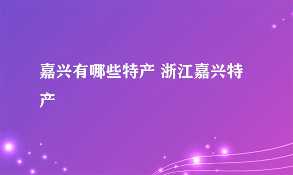 嘉兴有哪些特产 浙江嘉兴特产