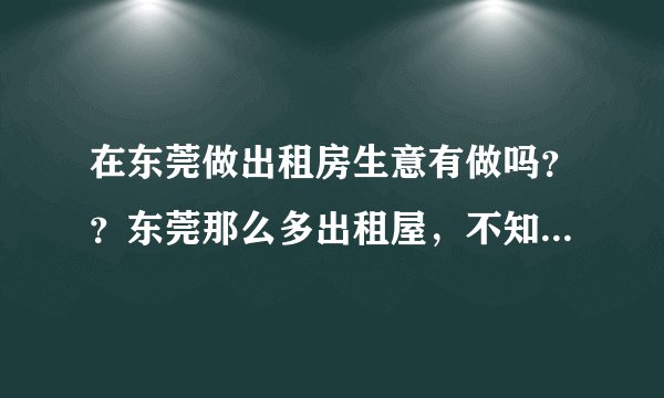 在东莞做出租房生意有做吗？？东莞那么多出租屋，不知道有没有的做！！