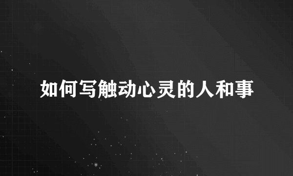 如何写触动心灵的人和事
