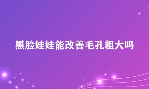 黑脸娃娃能改善毛孔粗大吗