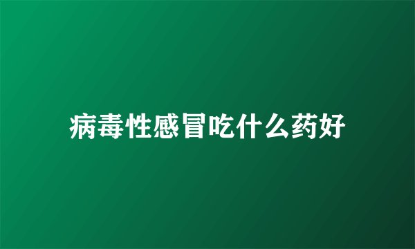 病毒性感冒吃什么药好