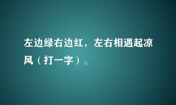 左边绿右边红，左右相遇起凉风（打一字）。