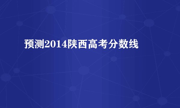 预测2014陕西高考分数线