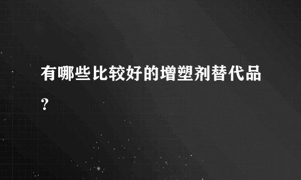 有哪些比较好的增塑剂替代品?