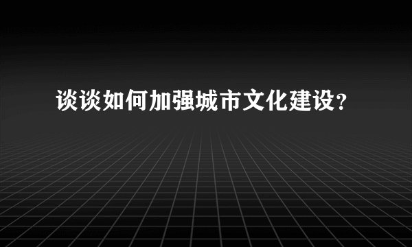 谈谈如何加强城市文化建设？