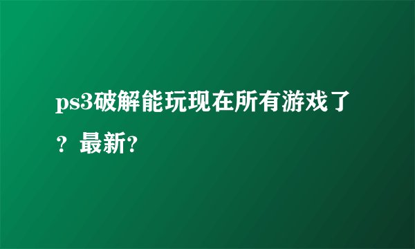 ps3破解能玩现在所有游戏了？最新？