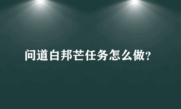 问道白邦芒任务怎么做？