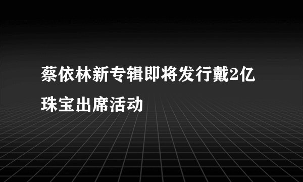 蔡依林新专辑即将发行戴2亿珠宝出席活动