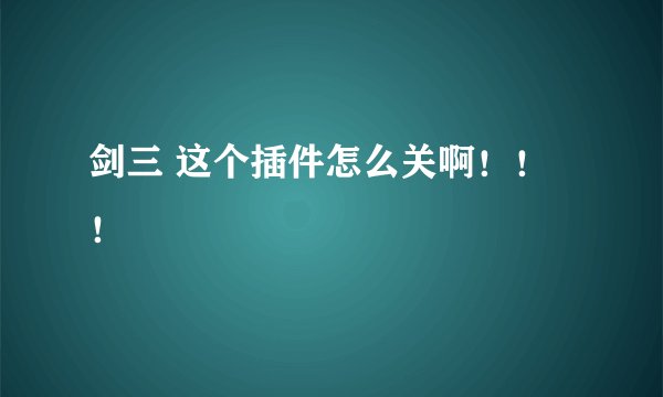剑三 这个插件怎么关啊!!!