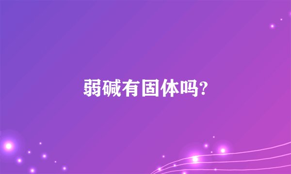弱碱有固体吗?
