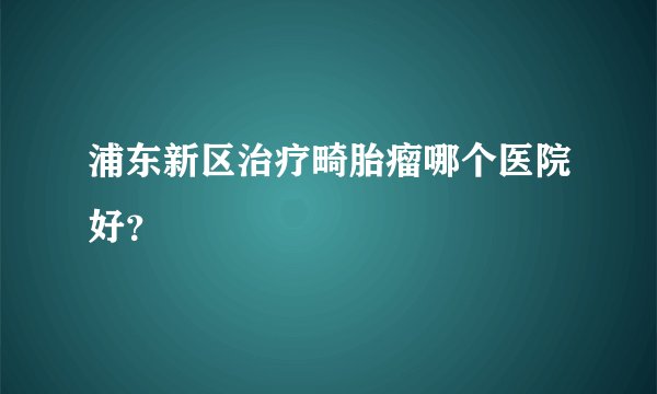 浦东新区治疗畸胎瘤哪个医院好？
