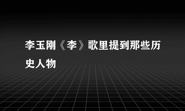 李玉刚《李》歌里提到那些历史人物