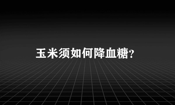 玉米须如何降血糖？