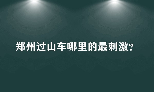 郑州过山车哪里的最刺激？