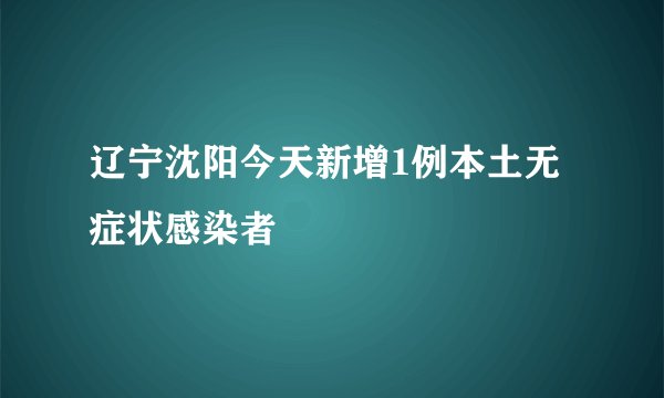 辽宁沈阳今天新增1例本土无症状感染者