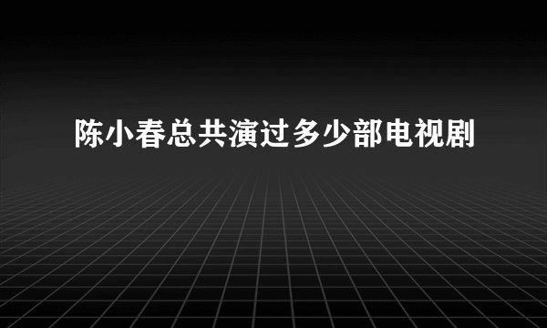 陈小春总共演过多少部电视剧