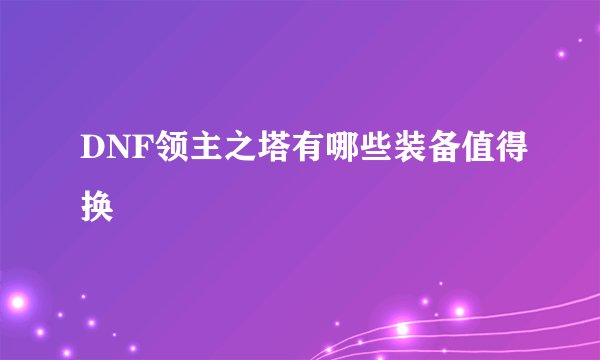 DNF领主之塔有哪些装备值得换