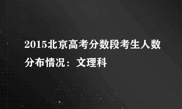 2015北京高考分数段考生人数分布情况：文理科