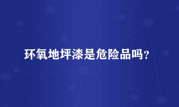 环氧地坪漆是危险品吗？