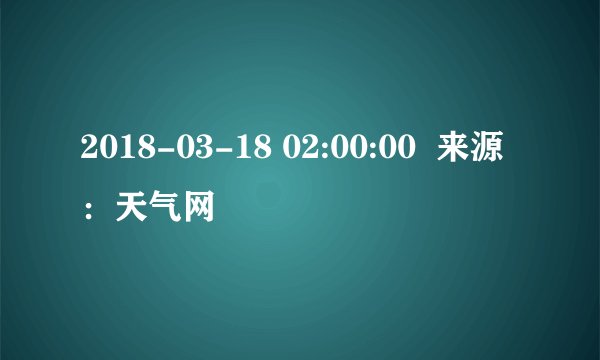 2018-03-18 02:00:00  来源：天气网